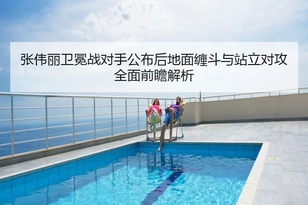 张伟丽卫冕战对手公布后地面缠斗与站立对攻全面前瞻解析