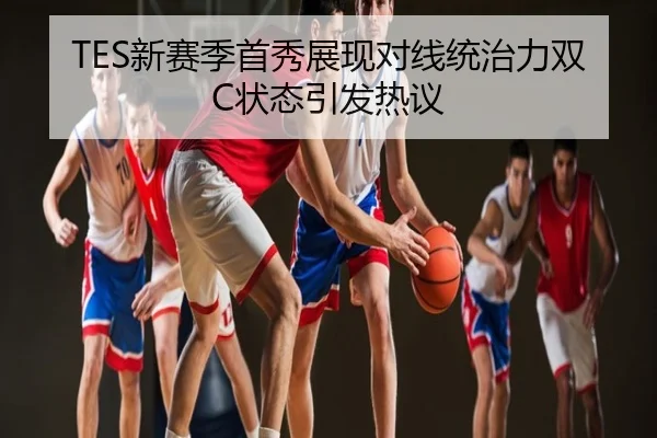 TES新赛季首秀展现对线统治力双C状态引发热议