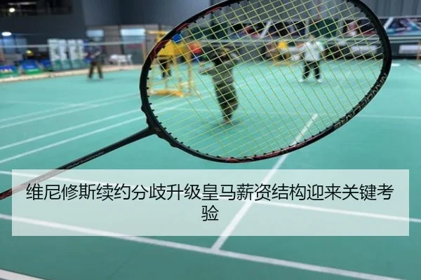 维尼修斯续约分歧升级皇马薪资结构迎来关键考验