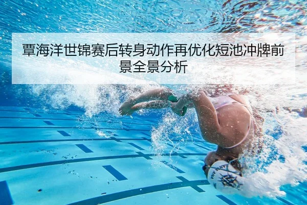 覃海洋世锦赛后转身动作再优化短池冲牌前景全景分析