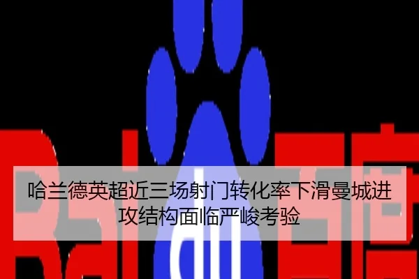 哈兰德英超近三场射门转化率下滑曼城进攻结构面临严峻考验