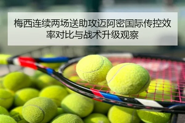 梅西连续两场送助攻迈阿密国际传控效率对比与战术升级观察