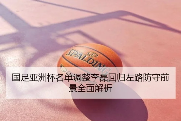 国足亚洲杯名单调整李磊回归左路防守前景全面解析
