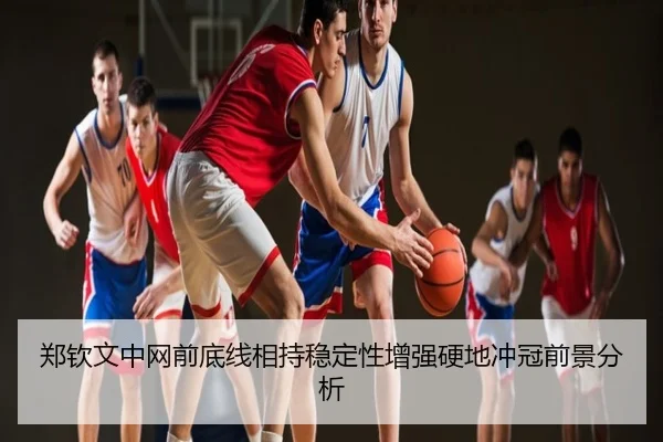 郑钦文中网前底线相持稳定性增强硬地冲冠前景分析