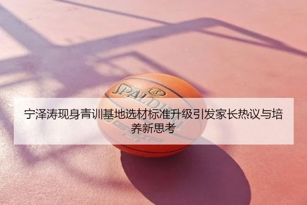 宁泽涛现身青训基地选材标准升级引发家长热议与培养新思考